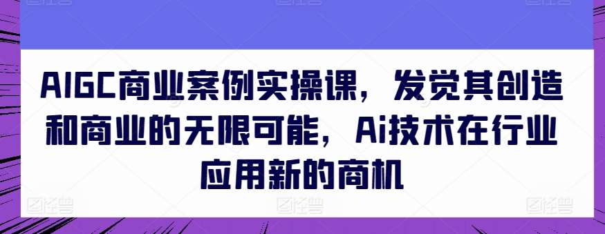 AIGC商业案例实操课,发觉其创造和商业的无限可能,Ai技术在行业应用新的商机-知享知识库