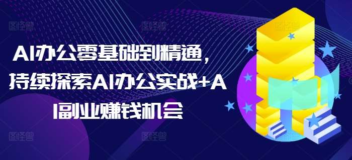 AI办公零基础到精通，持续探索AI办公实战+AI副业赚钱机会-知享知识库