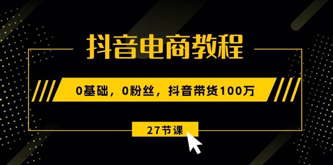 抖音电商教程：0基础，0粉丝，抖音带货100万（27节视频课）-知享知识库