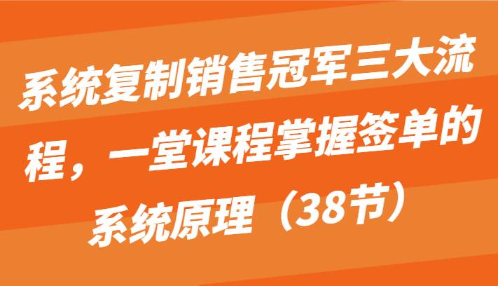 系统复制销售冠军三大流程，一堂课程掌握签单的系统原理（38节）-知享知识库