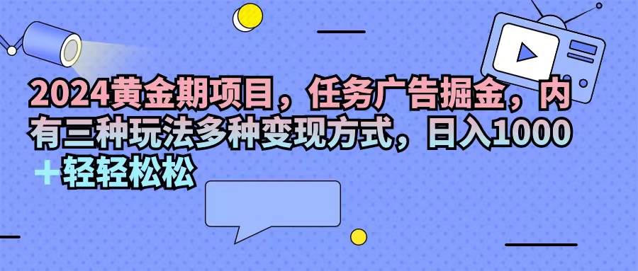 （11871期）2024黄金期项目，任务广告掘金，内有三种玩法多种变现方式，日入1000+…-知享知识库
