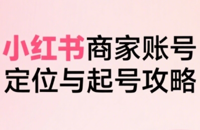 小红书电商全链路实战从定位到爆单，系统拆解小红书商家起号全流程-知享知识库