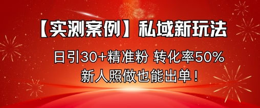 【实测案例】私域新玩法，日引30+精准粉，转化率50%，新人照做也能出单！-知享知识库