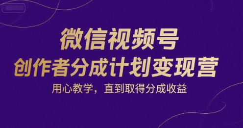 微信视频号创作者分成计划变现营,用心教学,直到取得分成收益-知享知识库