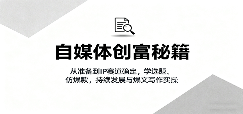 自媒体创富秘籍：从准备到IP赛道确定，学选题、仿爆款，持续发展与爆文写作实操-知享知识库