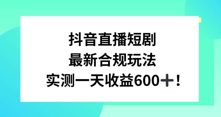 抖音直播短剧最新合规玩法,实测一天变现600+,教程+素材全解析【揭秘】-知享知识库