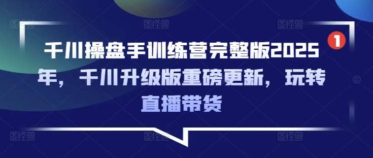 千川操盘手训练营完整版2025年,千川升级版重磅更新,玩转直播带货-知享知识库