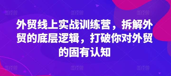 外贸线上实战训练营，拆解外贸的底层逻辑，打破你对外贸的固有认知-知享知识库