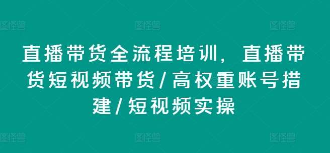 直播带货全流程培训，直播带货短视频带货/高权重账号措建/短视频实操-知享知识库