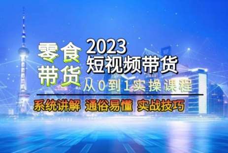 2023短视频带货-零食赛道，从0-1实操课程，系统讲解实战技巧-知享知识库