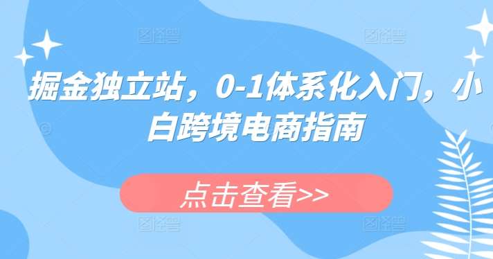 掘金独立站，0-1体系化入门，小白跨境电商指南-知享知识库