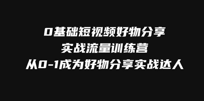 （7792期）0基础短视频好物分享实战流量训练营，从0-1成为好物分享实战达人-知享知识库