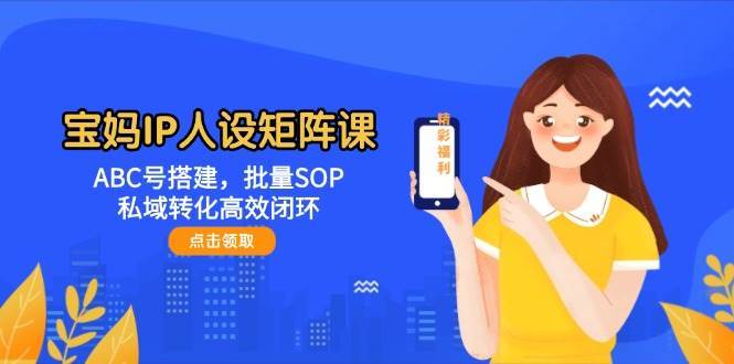 宝妈IP人设矩阵课：ABC号搭建，批量SOP，私域转化高效闭环-知享知识库