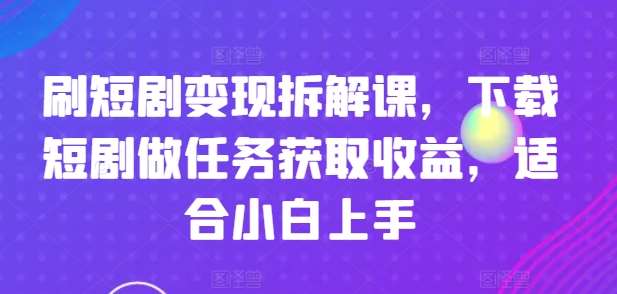 刷短剧变现拆解课，下载短剧做任务获取收益，适合小白上手-知享知识库