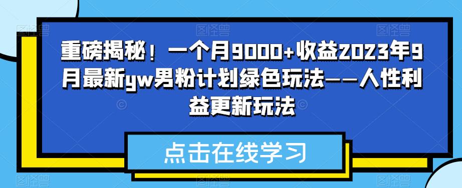 重磅揭秘！一个月9000+收益2023年9月最新yw男粉计划绿色玩法——人性利益更新玩法-知享知识库