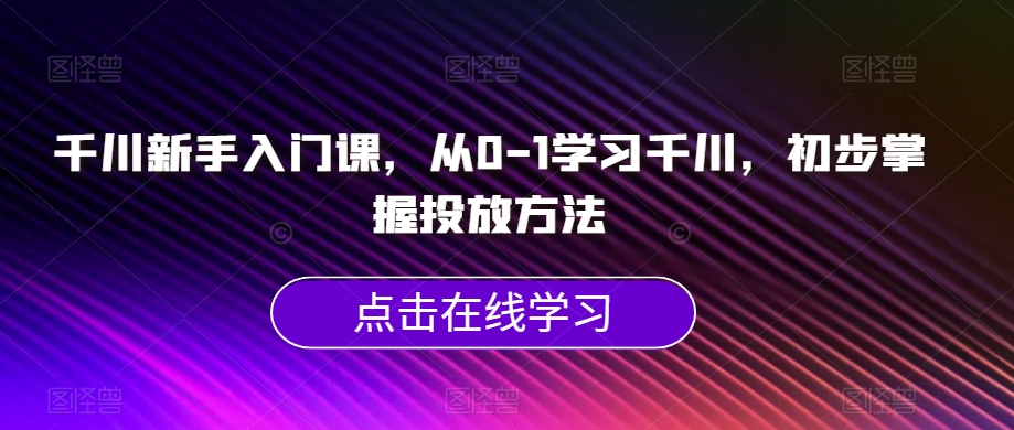 千川新手入门课，从0-1学习千川，初步掌握投放方法-知享知识库