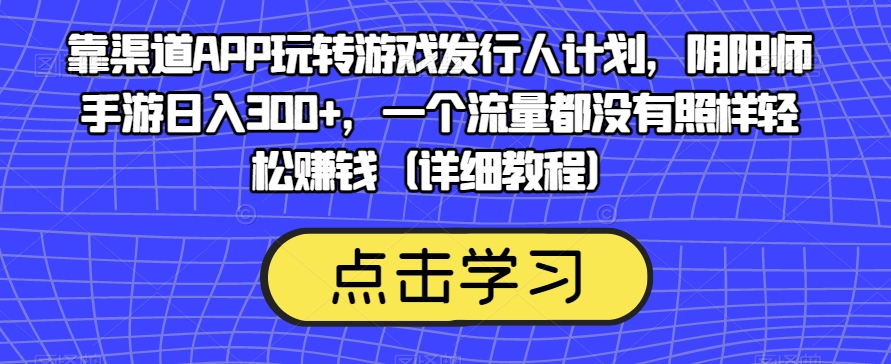 靠渠道APP玩转游戏发行人计划,阴阳师手游日入300+,一个流量都没有照样轻松赚钱(详细教程)-知享知识库