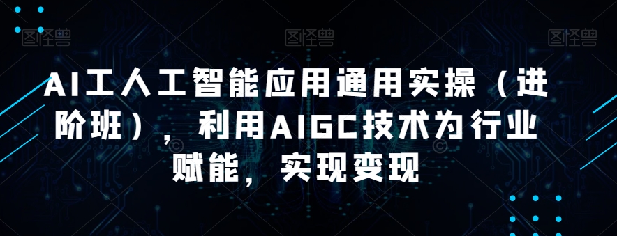 AI工人工智能应用通用实操（进阶班），利用AIGC技术为行业赋能，实现变现-知享知识库