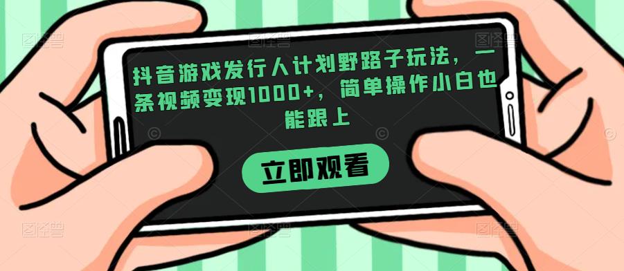 抖音游戏发行人计划野路子玩法，一条视频变现1000+，简单操作小白也能跟上【揭秘】-知享知识库