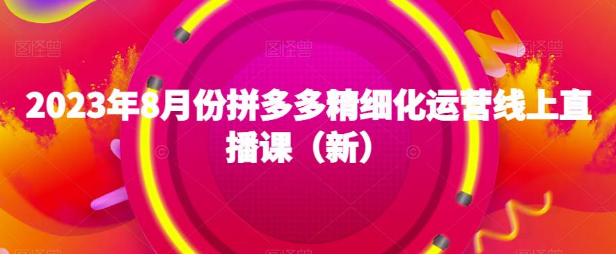 2023年8月份拼多多精细化运营线上直播课（新）-知享知识库