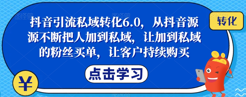 抖音引流私域转化6.0，从抖音源源不断把人加到私域，让加到私域的粉丝买单，让客户持续购买-知享知识库