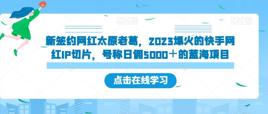 新签约网红太原老葛，2023爆火的快手网红IP切片，号称日佣5000＋的蓝海项目【揭秘】-知享知识库