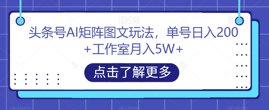 头条号AI矩阵图文玩法，单号日入200+工作室月入5W+【揭秘】-知享知识库