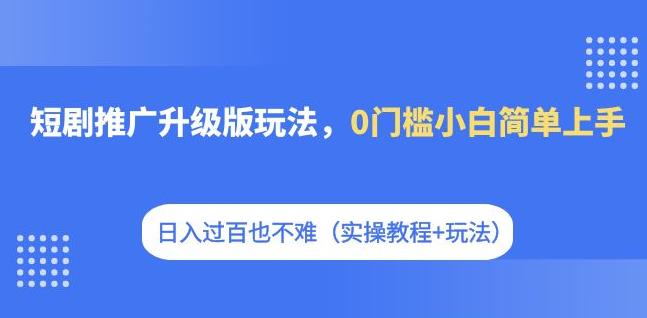 短剧推广升级版玩法，0门槛小白简单上手，日入过百也不难（实操教程+玩法）-知享知识库