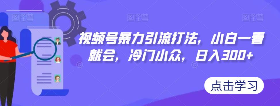 视频号暴力引流打法，小白一看就会，冷门小众，日入300+【揭秘】-知享知识库