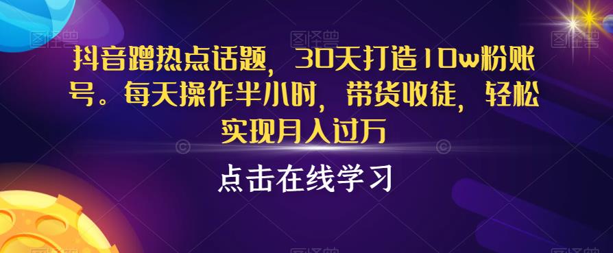 抖音蹭热点话题,30天打造10w粉账号,每天操作半小时,带货收徒,轻松实现月入过万【揭秘】-知享知识库