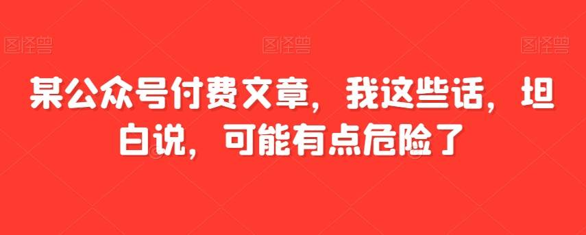 某公众号付费文章,我这些话,坦白说,可能有点危险了-知享知识库