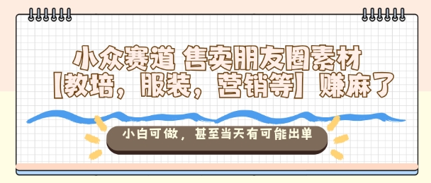 小众赛道售卖朋友圈素材【教培,服装,营销等】賺麻了,小白可做,甚至当天有可能出单-知享知识库