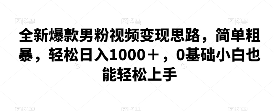 全新爆款男粉视频变现思路，简单粗暴，轻松日入1000＋，0基础小白也能轻松上手-知享知识库