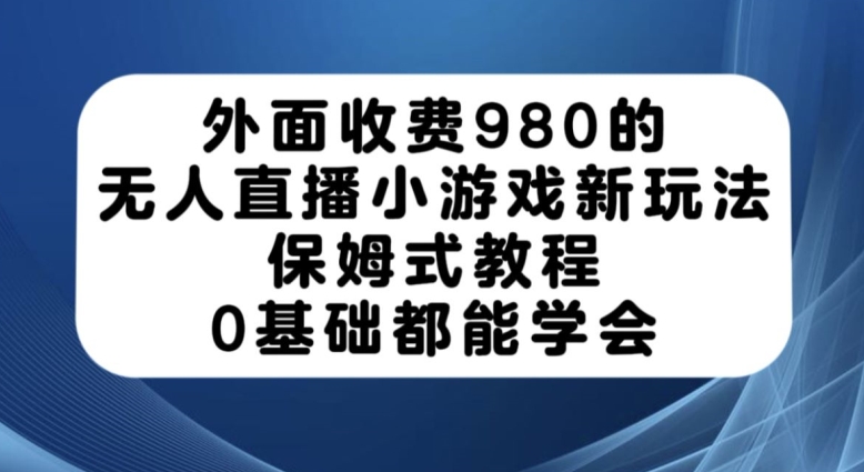 外面收费980的无人直播小游戏新玩法，保姆式教程，0基础都能学会【揭秘】-知享知识库
