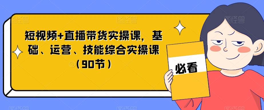 短视频+直播带货实操课，基础、运营、技能综合实操课（90节）-知享知识库
