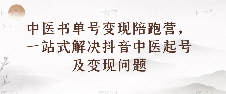 中医书单号变现陪跑营，一站式解决抖音中医起号及变现问题-知享知识库