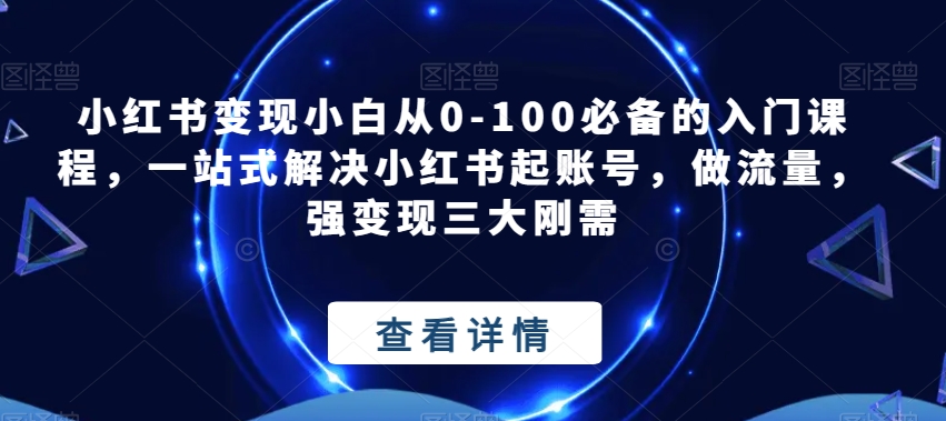 小红书变现小白从0-100必备的入门课程，一站式解决小红书起账号，做流量，强变现三大刚需-知享知识库
