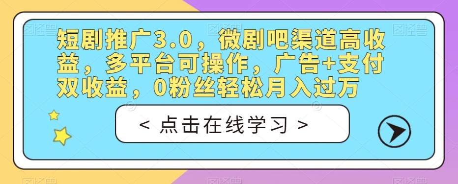 短剧推广3.0，微剧吧渠道高收益，多平台可操作，广告+支付双收益，0粉丝轻松月入过万【揭秘】-知享知识库
