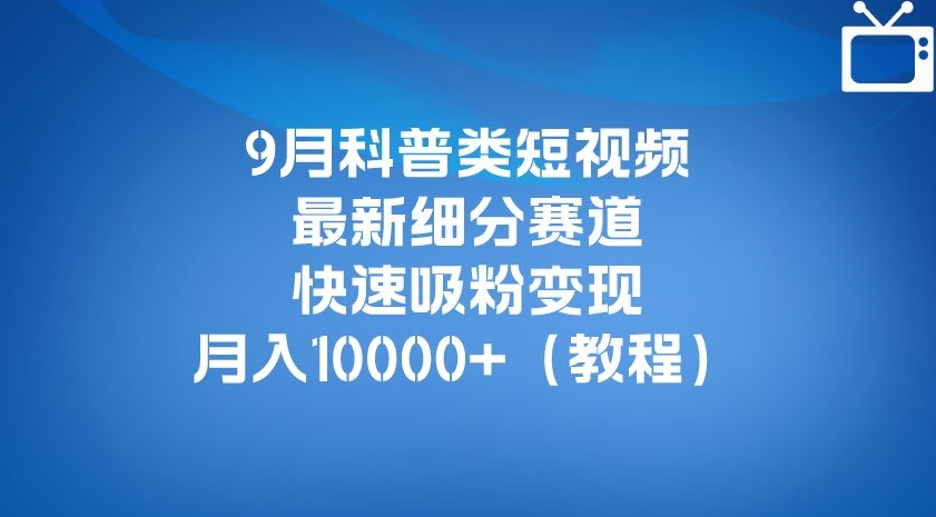 9月科普类短视频最新细分赛道，快速吸粉变现，月入10000+（详细教程）-知享知识库
