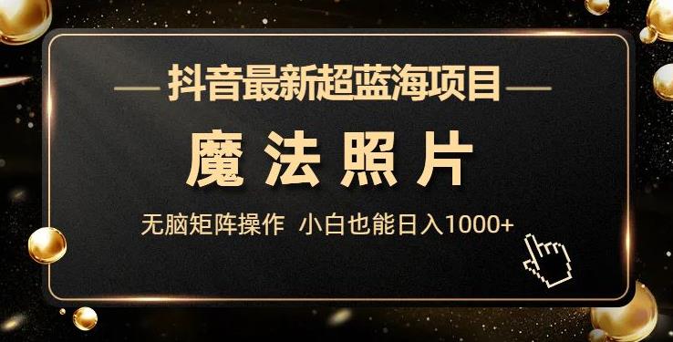 抖音最新超蓝海项目，魔法照片，无脑矩阵操作，小白也能日入1000+【揭秘】-知享知识库