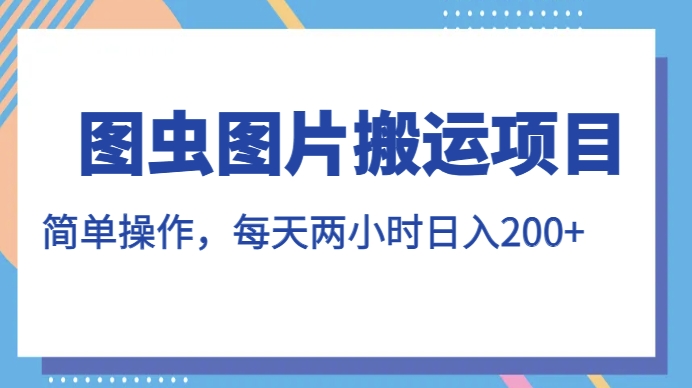 图虫图片搬运项目，简单操作，每天两小时，日入200+【揭秘】-知享知识库
