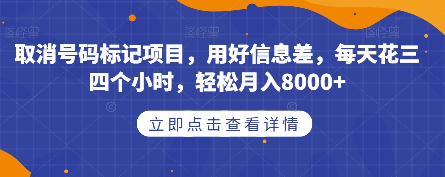 取消号码标记项目，用好信息差，每天花三四个小时，轻松月入8000+【揭秘】-知享知识库