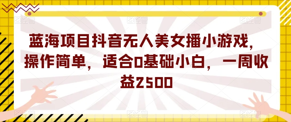 蓝海项目抖音无人美女播小游戏，操作简单，适合0基础小白，一周收益2500【揭秘】-知享知识库