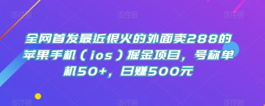 全网首发最近很火的外面卖288的苹果手机（ios）掘金项目，号称单机50+，日赚500元【揭秘】-知享知识库