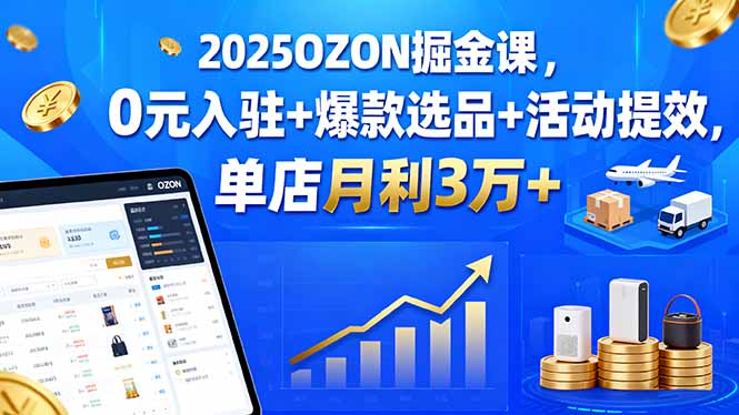 （15999期）2025OZON掘金课，0元入驻+爆款选品+活动提效，单店月利3万+-知享知识库