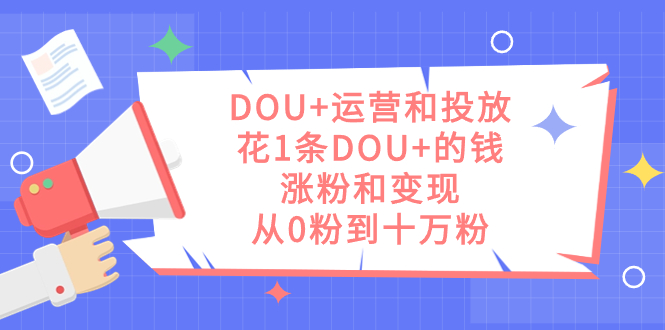 DOU+运营和投放，花1条DOU+的钱，涨粉和变现，从0粉到十万粉-知享知识库
