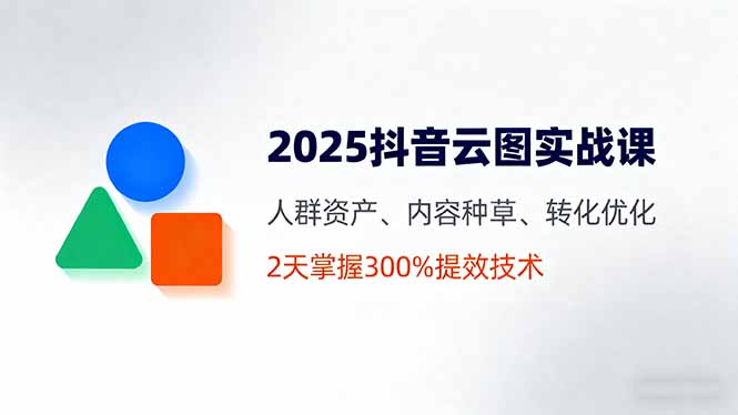 （16063期）2025抖音云图实战课，人群资产、内容种草、转化优化，2天掌握300%提效技术-知享知识库