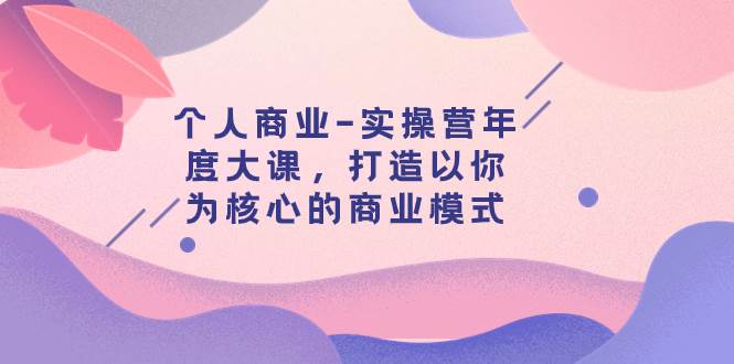 个人商业-实操营年度大课，打造以你为核心的商业模式（29节课）-知享知识库