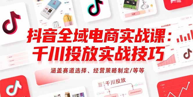（15458期）抖音全域电商实战课：千川投放实战技巧，涵盖赛道选择、经营策略制定/等等-知享知识库