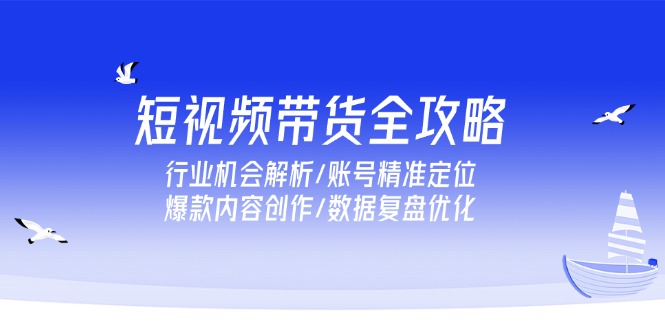 （15089期）短视频带货全攻略，行业机会解析/账号精准定位/爆款内容创作/数据复盘优化-知享知识库